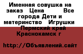 Именная совушка на заказ › Цена ­ 600 - Все города Дети и материнство » Игрушки   . Пермский край,Краснокамск г.